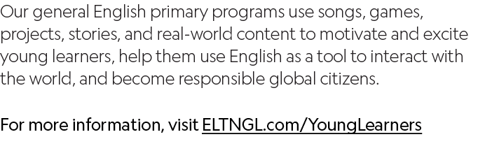 Our general English primary programs use songs, games, projects, stories, and real-world content to motivate and exci   