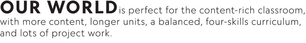 Our Worldis perfect for the content-rich classroom, with more content, longer units, a balanced, four-skills curricul   