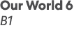 Our World 6 B1