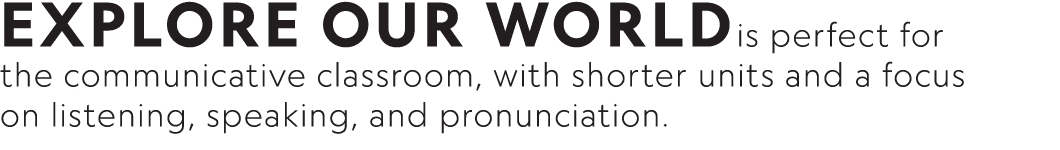 Explore Our Worldis perfect for the communicative classroom, with shorter units and a focus on listening, speaking, a   
