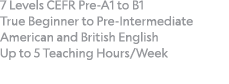 7 Levels CEFR Pre-A1 to B1 True Beginner to Pre-Intermediate American and British English Up to 5 Teaching Hours Week