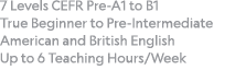 7 Levels CEFR Pre-A1 to B1  True Beginner to Pre-Intermediate American and British English Up to 6 Teaching Hours Week
