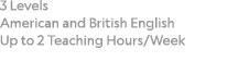3 Levels American and British English Up to 2 Teaching Hours Week 