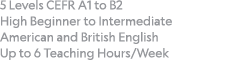 5 Levels CEFR A1 to B2 High Beginner to Intermediate American and British English Up to 6 Teaching Hours Week