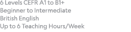 6 Levels CEFR A1 to B1+  Beginner to Intermediate British English Up to 6 Teaching Hours Week