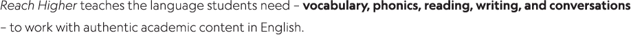 Reach Higher teaches the language students need   vocabulary, phonics, reading, writing, and conversations   to work    