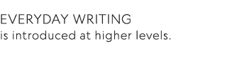 Everyday writing is introduced at higher levels 