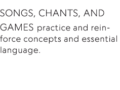 Songs, chants, and games practice and reinforce concepts and essential language 