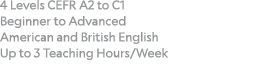4 Levels CEFR A2 to C1  Beginner to Advanced American and British English Up to 3 Teaching Hours Week