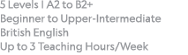 5 Levels   A2 to B2+ Beginner to Upper-Intermediate British English Up to 3 Teaching Hours Week